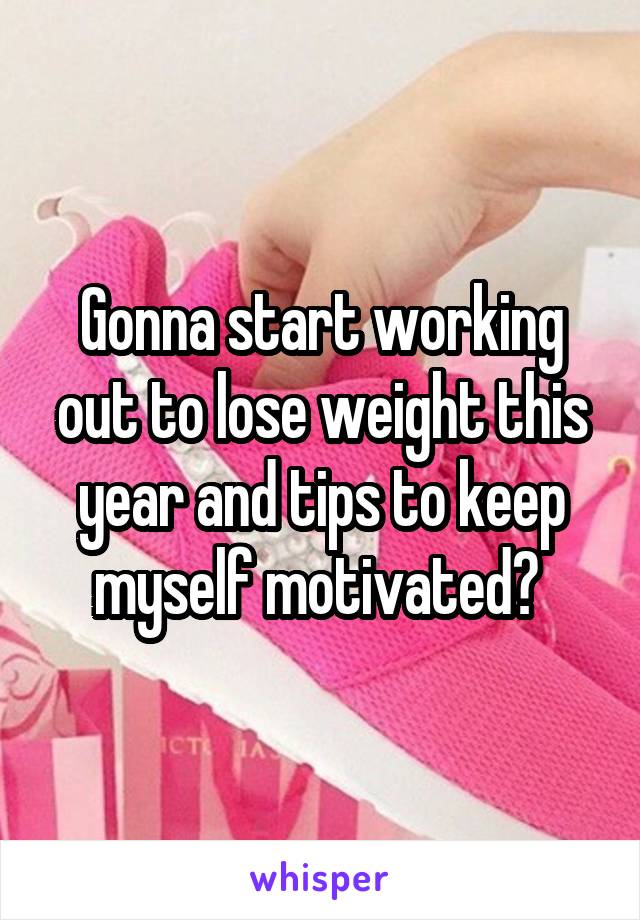 Gonna start working out to lose weight this year and tips to keep myself motivated? 