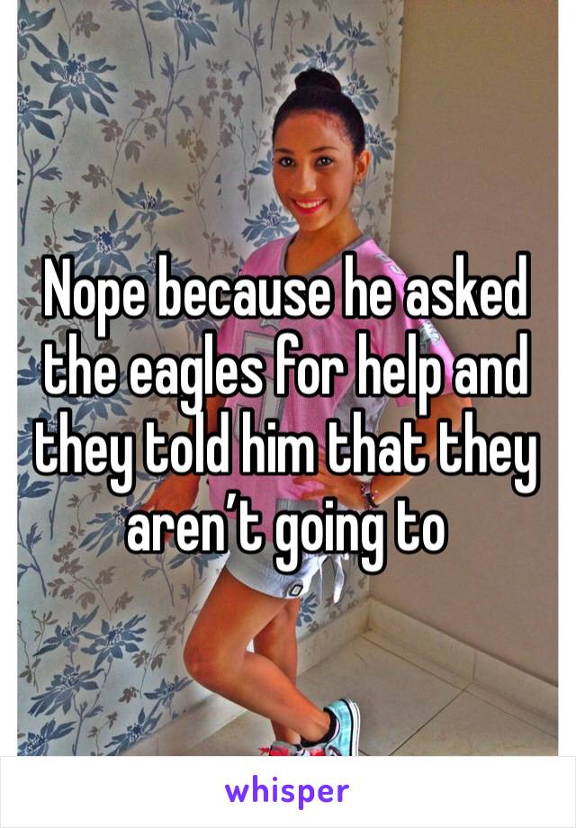 Nope because he asked the eagles for help and they told him that they aren’t going to