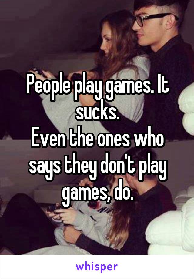 People play games. It sucks.
Even the ones who says they don't play games, do.