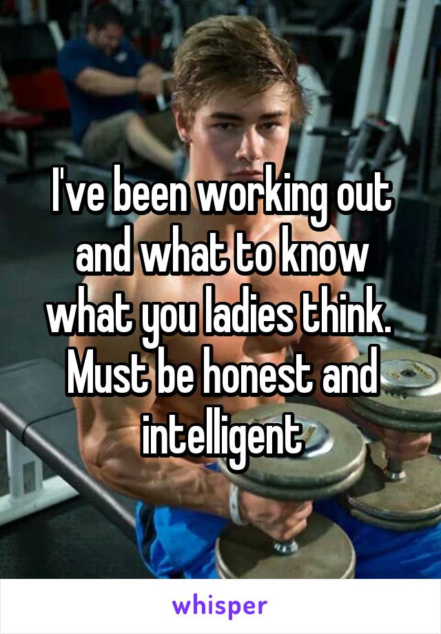 I've been working out and what to know what you ladies think.  Must be honest and intelligent