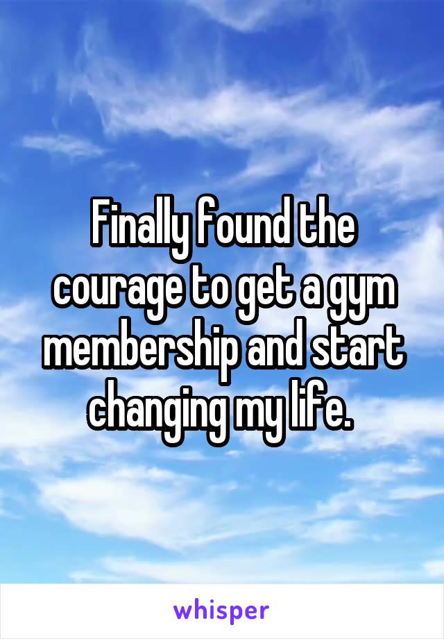 Finally found the courage to get a gym membership and start changing my life. 