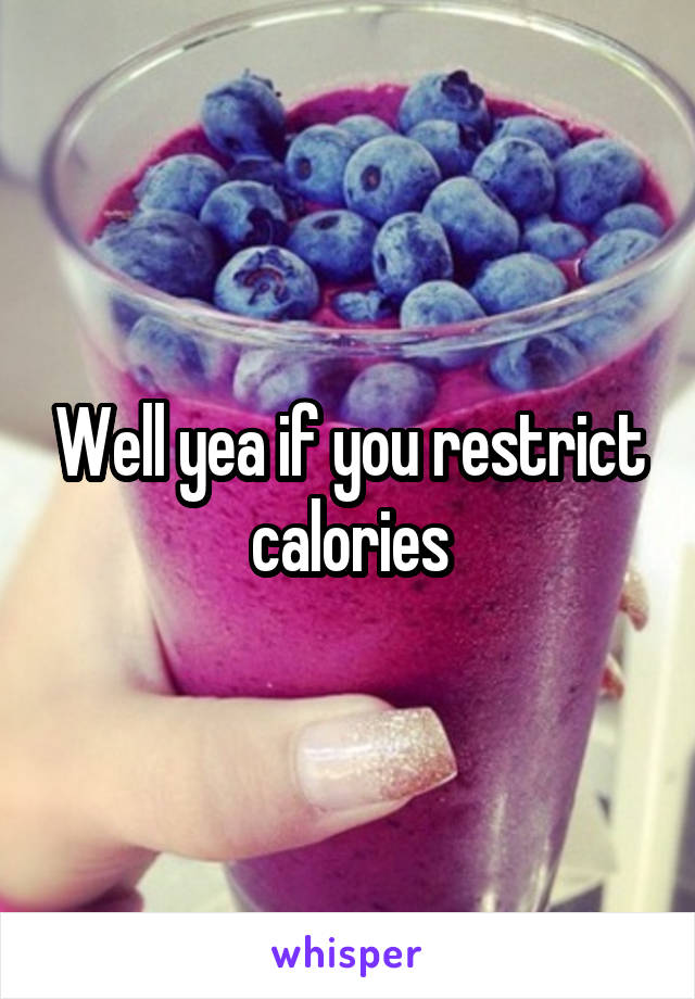 Well yea if you restrict calories