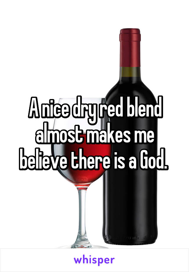 A nice dry red blend almost makes me believe there is a God. 