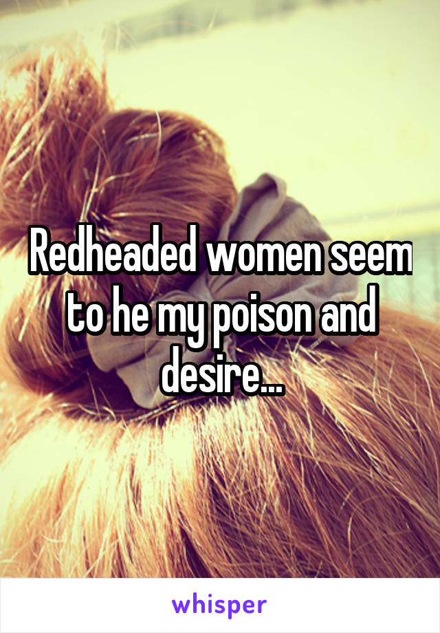Redheaded women seem to he my poison and desire...