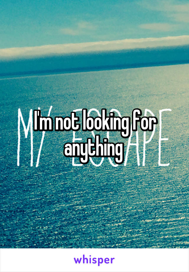 I'm not looking for anything 