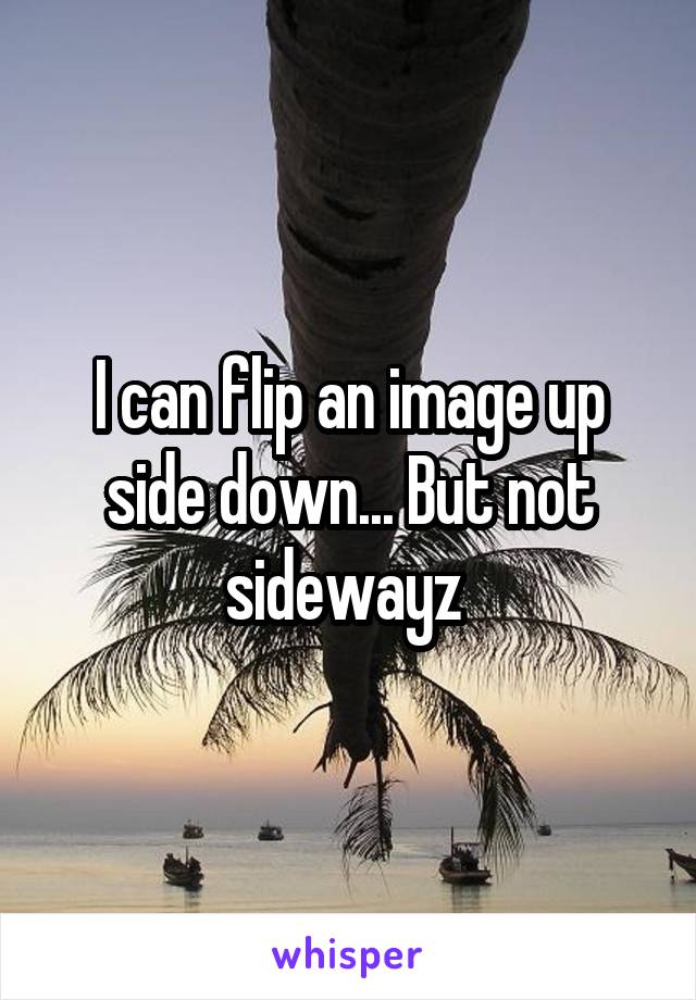 I can flip an image up side down... But not sidewayz 