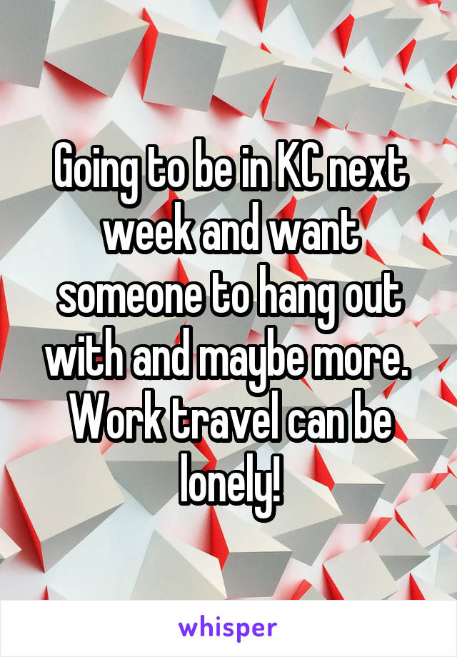 Going to be in KC next week and want someone to hang out with and maybe more.  Work travel can be lonely!