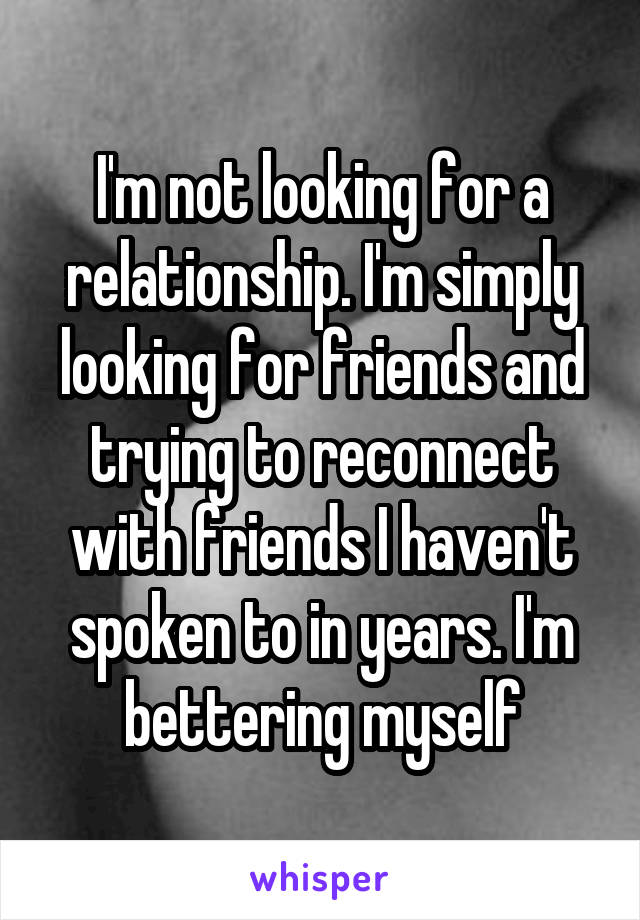 I'm not looking for a relationship. I'm simply looking for friends and trying to reconnect with friends I haven't spoken to in years. I'm bettering myself