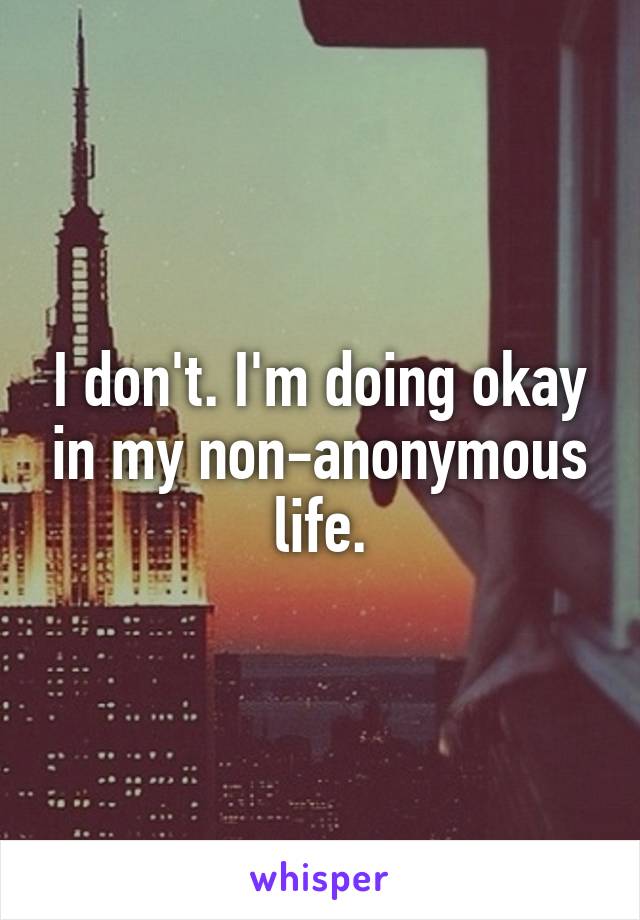 I don't. I'm doing okay in my non-anonymous life.