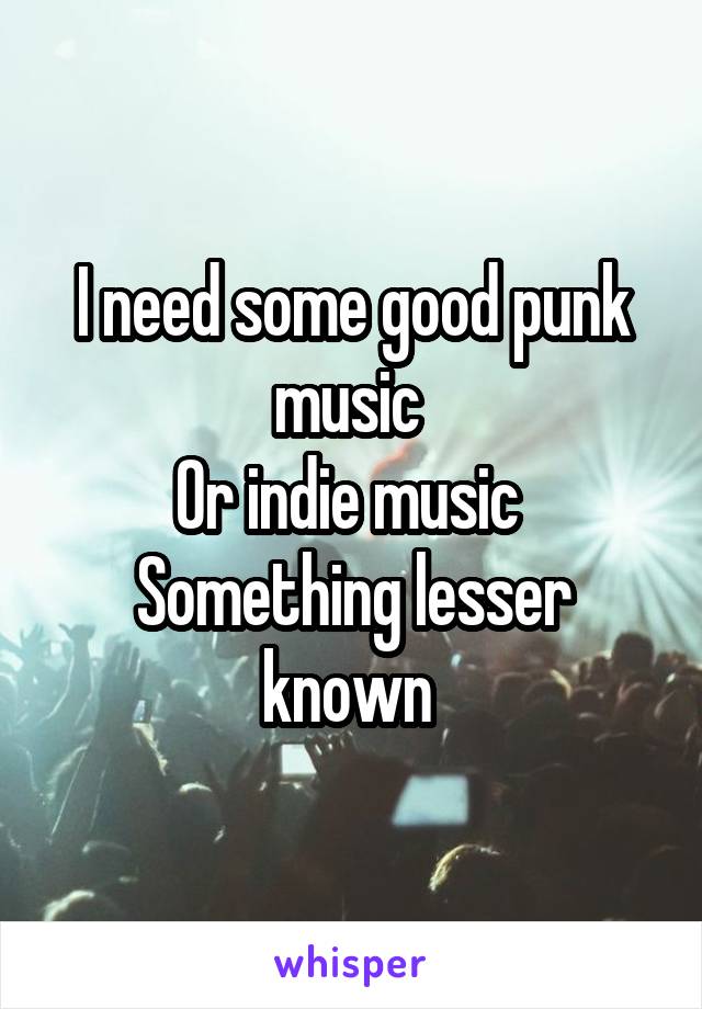 I need some good punk music 
Or indie music 
Something lesser known 