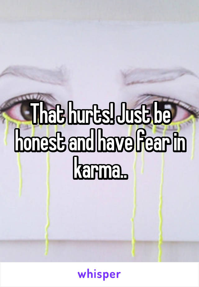 That hurts! Just be honest and have fear in karma..