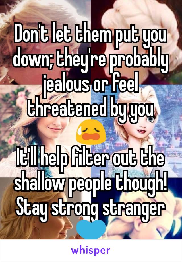 Don't let them put you down; they're probably jealous or feel threatened by you 😥
It'll help filter out the shallow people though!
Stay strong stranger 💙