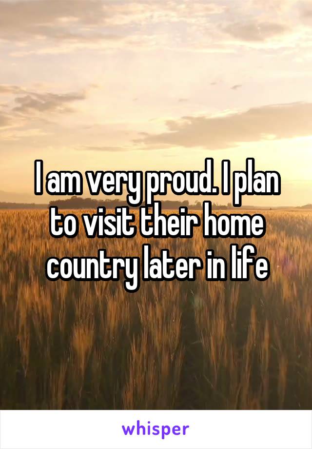 I am very proud. I plan to visit their home country later in life