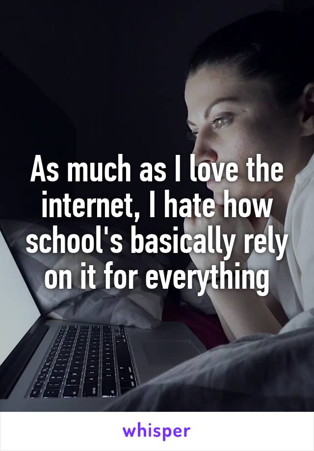 As much as I love the internet, I hate how school's basically rely on it for everything