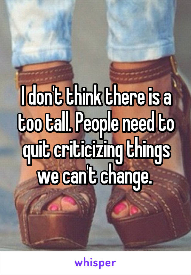 I don't think there is a too tall. People need to quit criticizing things we can't change. 