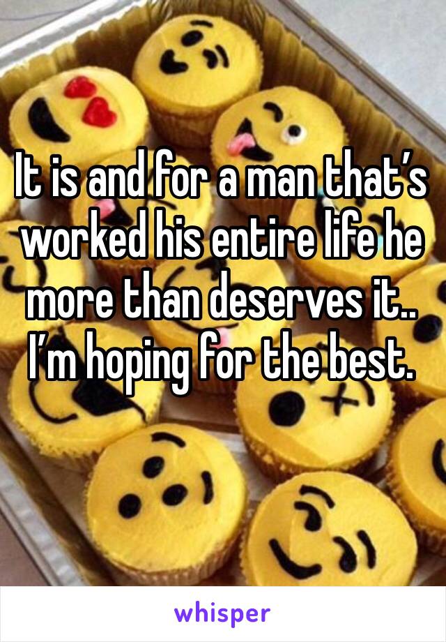 It is and for a man that’s worked his entire life he more than deserves it.. I’m hoping for the best. 