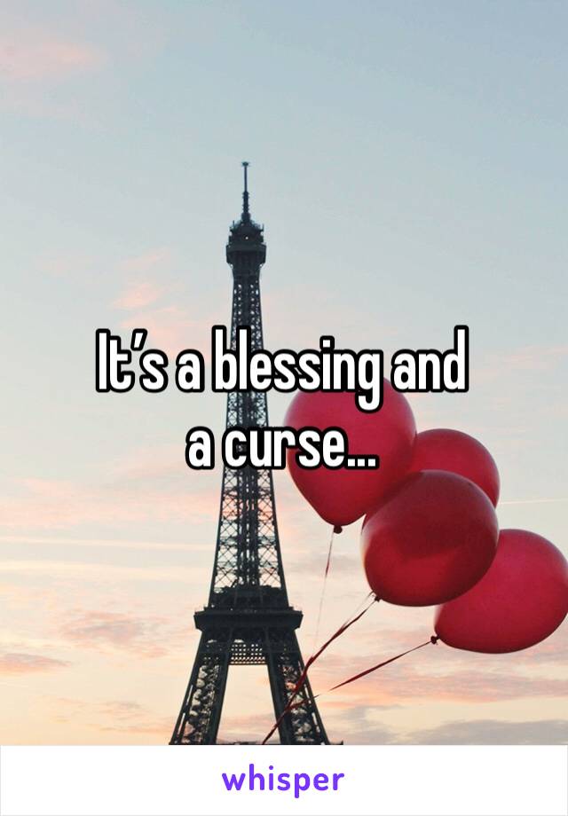 It’s a blessing and a curse...