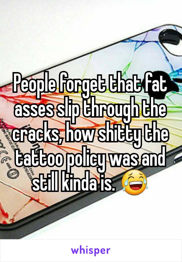 People forget that fat asses slip through the cracks, how shitty the tattoo policy was and still kinda is. 😂