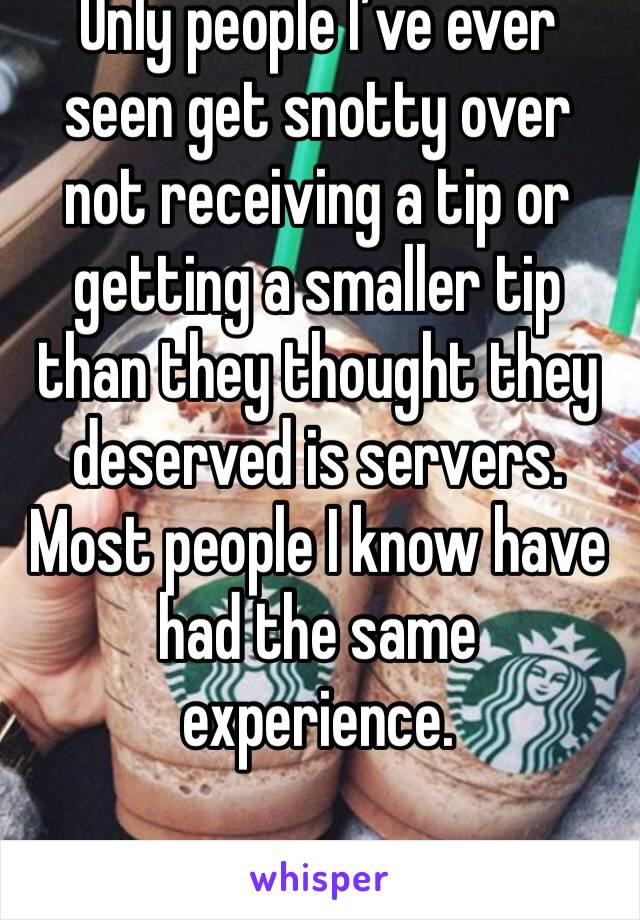 Only people I’ve ever seen get snotty over not receiving a tip or getting a smaller tip than they thought they deserved is servers. Most people I know have had the same experience. 