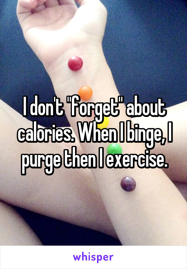 I don't "forget" about calories. When I binge, I purge then I exercise.