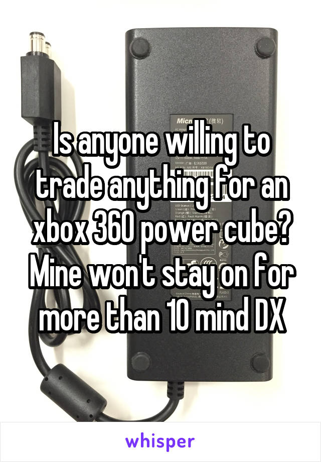 Is anyone willing to trade anything for an xbox 360 power cube? Mine won't stay on for more than 10 mind DX