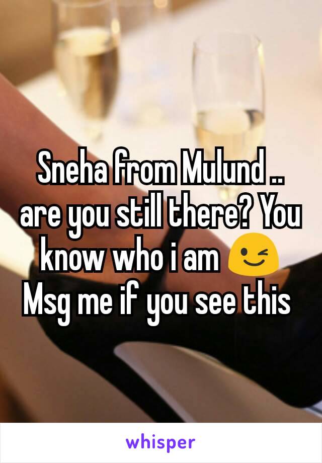 Sneha from Mulund .. are you still there? You know who i am 😉
Msg me if you see this 