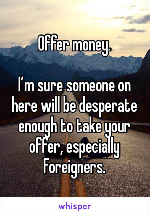 Offer money.

I’m sure someone on here will be desperate enough to take your offer, especially Foreigners.