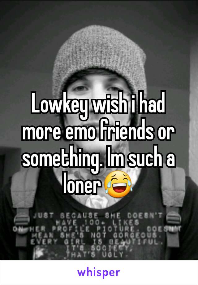 Lowkey wish i had more emo friends or something. Im such a loner😂