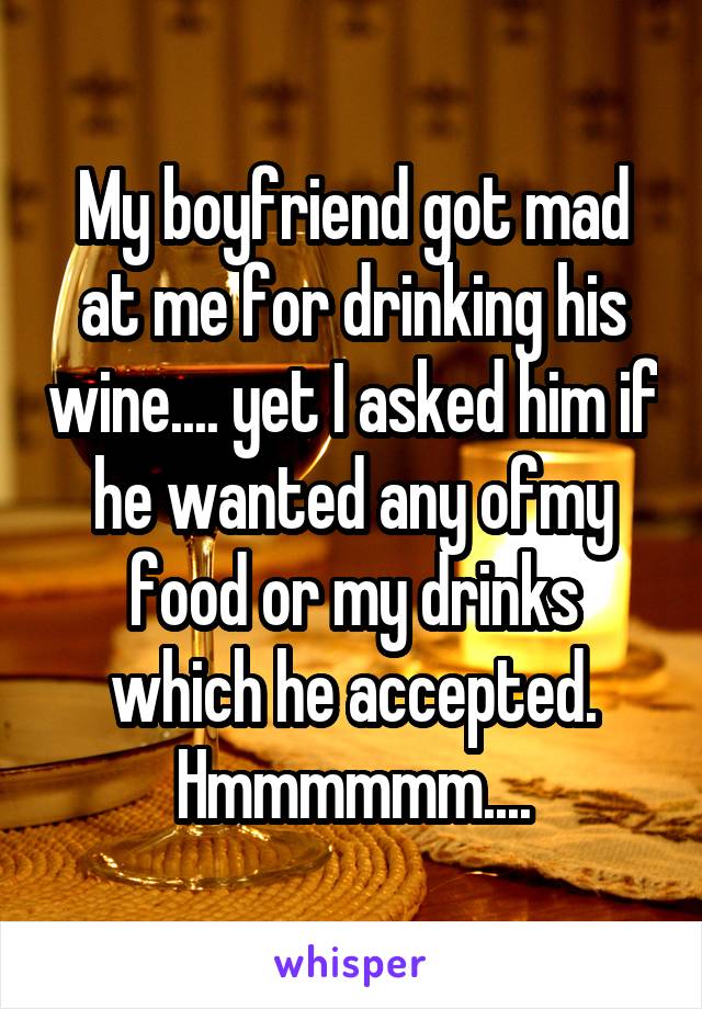 My boyfriend got mad at me for drinking his wine.... yet I asked him if he wanted any ofmy food or my drinks which he accepted. Hmmmmmm....