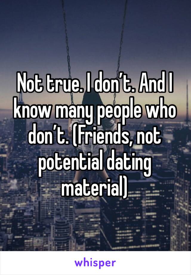 Not true. I don’t. And I know many people who don’t. (Friends, not potential dating material)