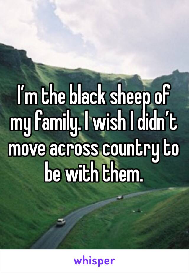 I’m the black sheep of my family. I wish I didn’t move across country to be with them.