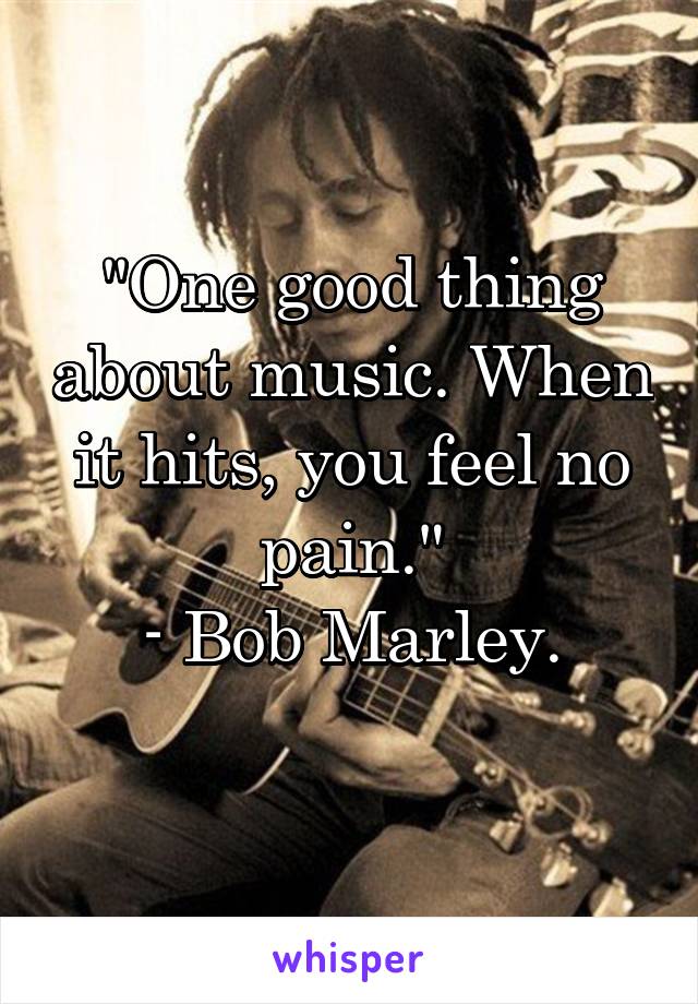 "One good thing about music. When it hits, you feel no pain."
- Bob Marley.
