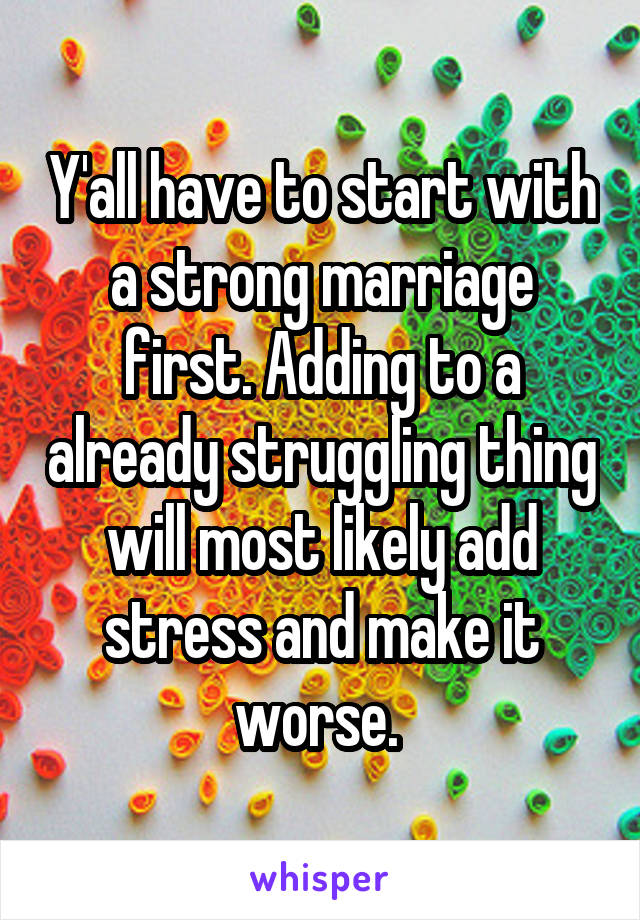 Y'all have to start with a strong marriage first. Adding to a already struggling thing will most likely add stress and make it worse. 
