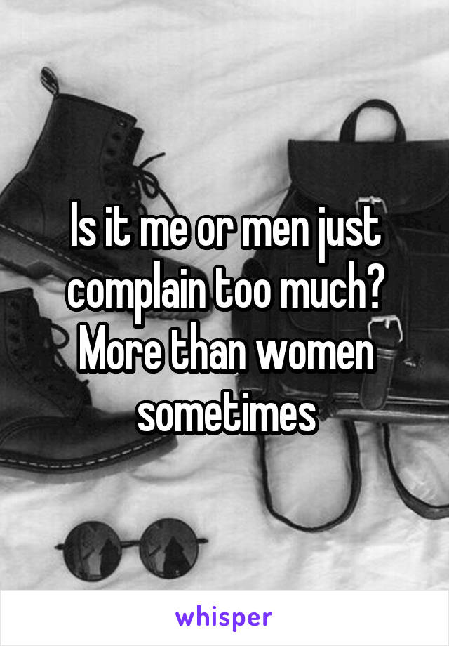 Is it me or men just complain too much? More than women sometimes