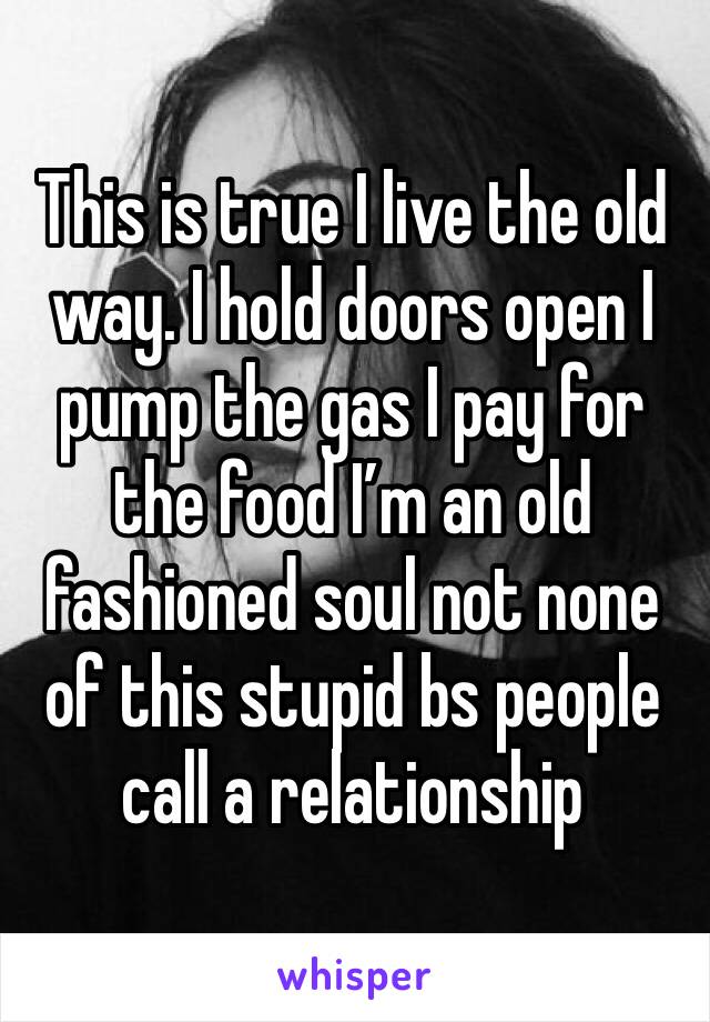 This is true I live the old way. I hold doors open I pump the gas I pay for the food I’m an old fashioned soul not none of this stupid bs people call a relationship 
