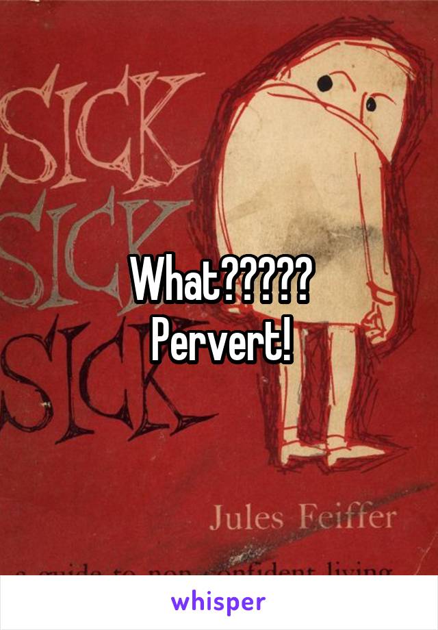What?????
Pervert!