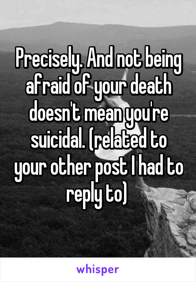 Precisely. And not being afraid of your death doesn't mean you're suicidal. (related to your other post I had to reply to) 
