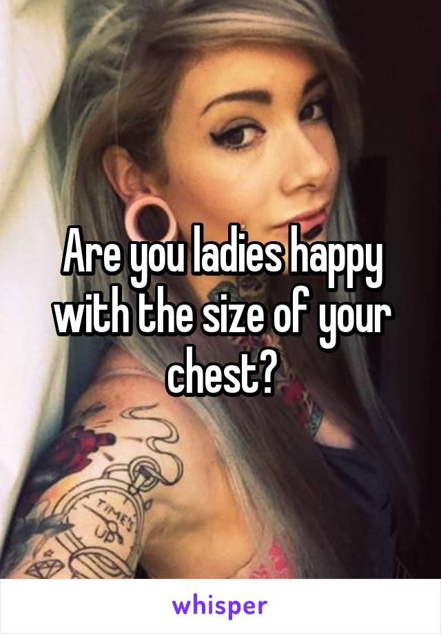 Are you ladies happy with the size of your chest?