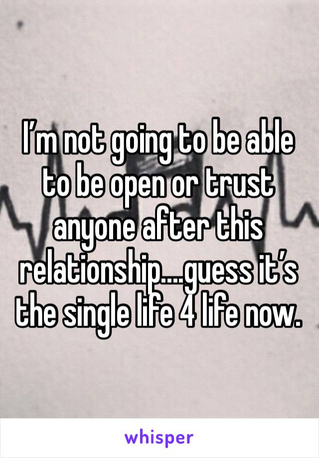 I’m not going to be able to be open or trust anyone after this relationship....guess it’s the single life 4 life now.