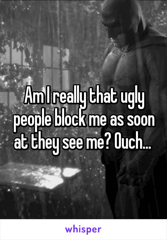 Am I really that ugly people block me as soon at they see me? Ouch... 