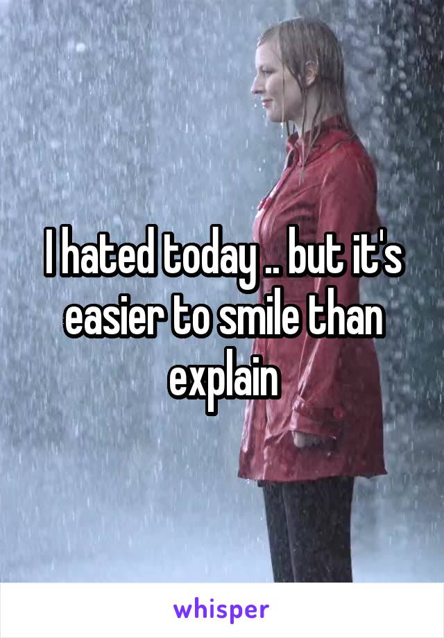 I hated today .. but it's easier to smile than explain