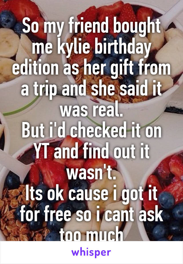So my friend bought me kylie birthday edition as her gift from a trip and she said it was real.
But i'd checked it on YT and find out it wasn't.
Its ok cause i got it for free so i cant ask too much