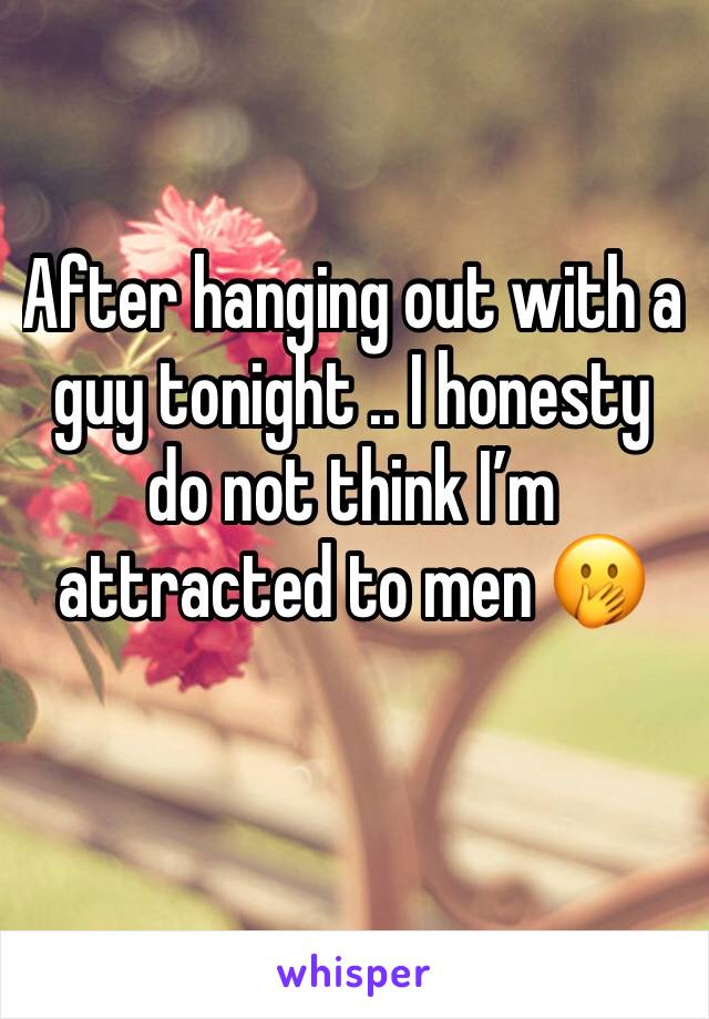 After hanging out with a guy tonight .. I honesty do not think I’m attracted to men 🤭