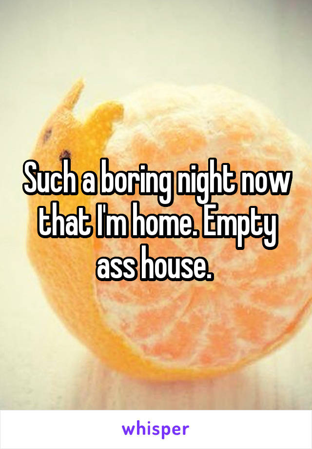 Such a boring night now that I'm home. Empty ass house. 