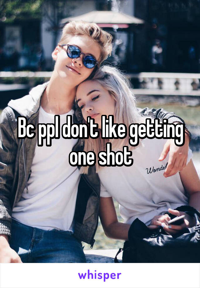 Bc ppl don't like getting one shot