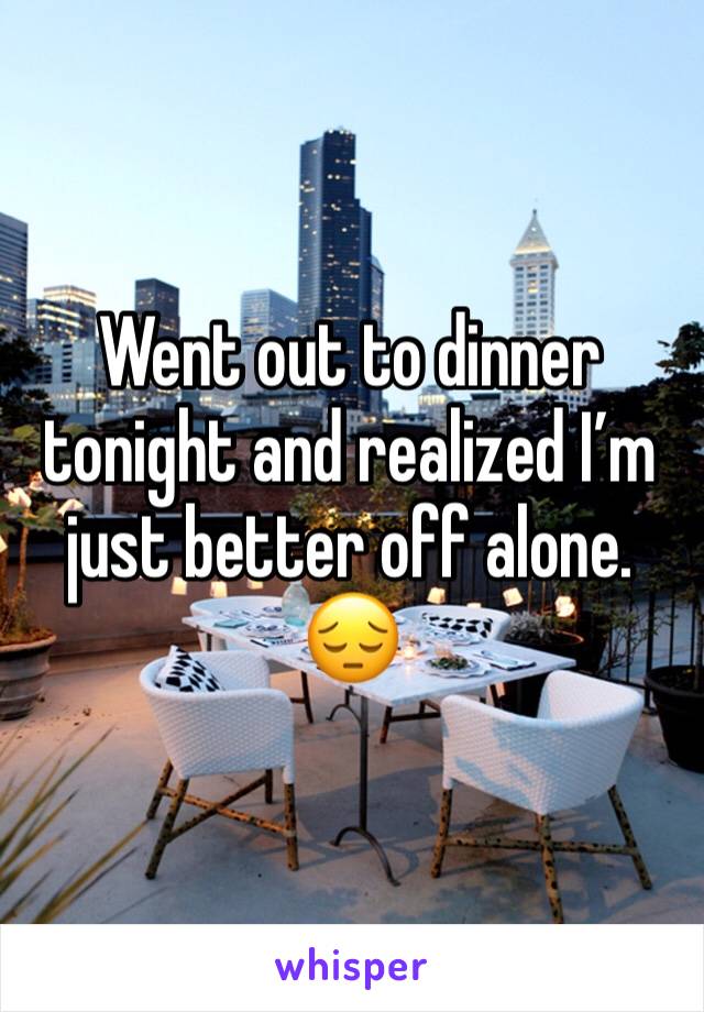 Went out to dinner tonight and realized I’m just better off alone. 😔