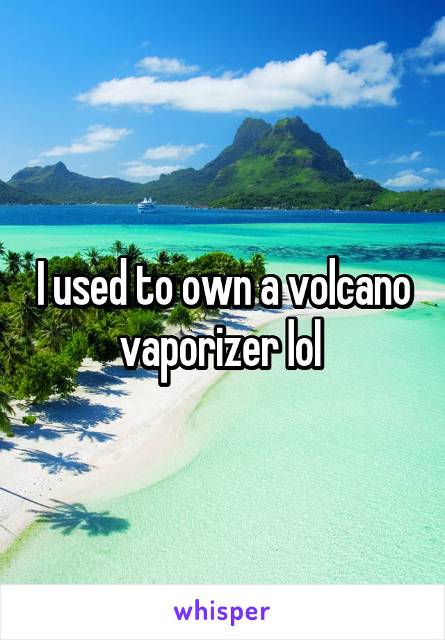 I used to own a volcano vaporizer lol 