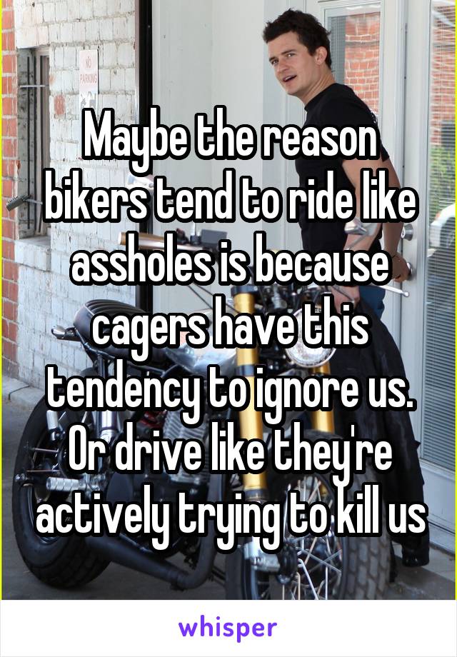 Maybe the reason bikers tend to ride like assholes is because cagers have this tendency to ignore us. Or drive like they're actively trying to kill us