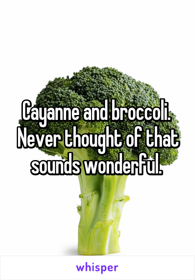 Cayanne and broccoli. 
Never thought of that sounds wonderful. 