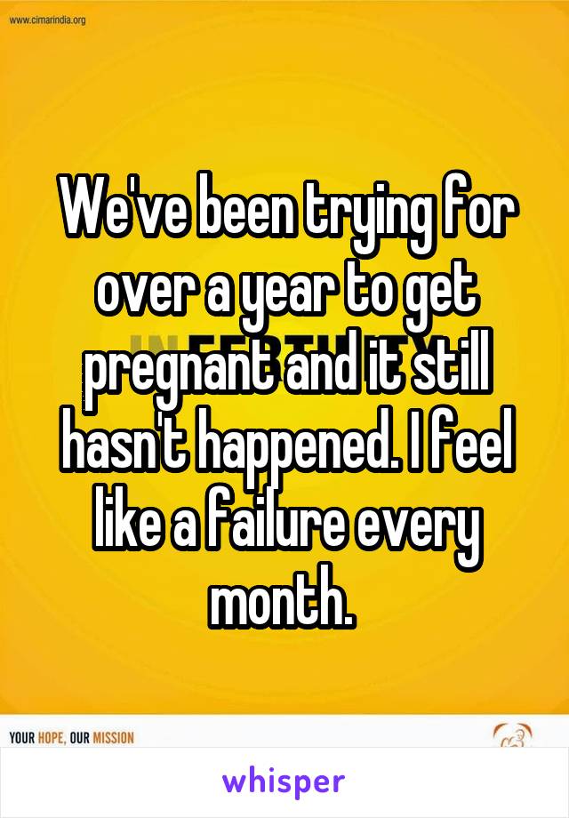 We've been trying for over a year to get pregnant and it still hasn't happened. I feel like a failure every month. 
